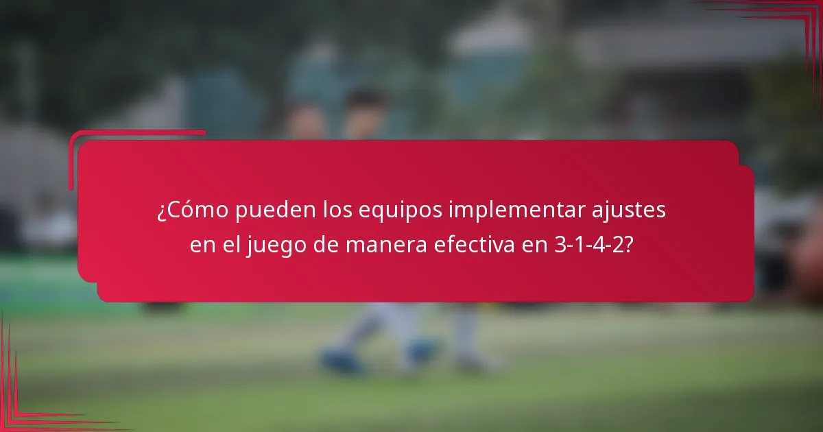 ¿Cómo pueden los equipos implementar ajustes en el juego de manera efectiva en 3-1-4-2?