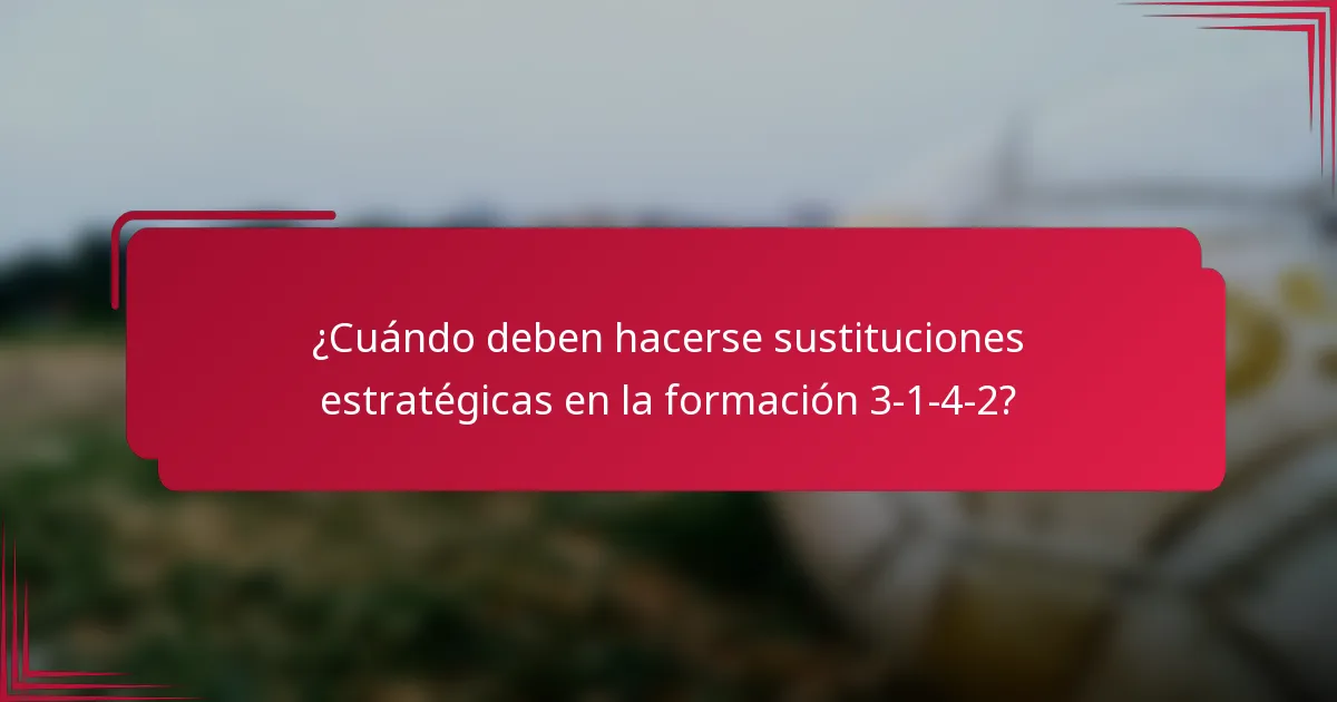 ¿Cuándo deben hacerse sustituciones estratégicas en la formación 3-1-4-2?