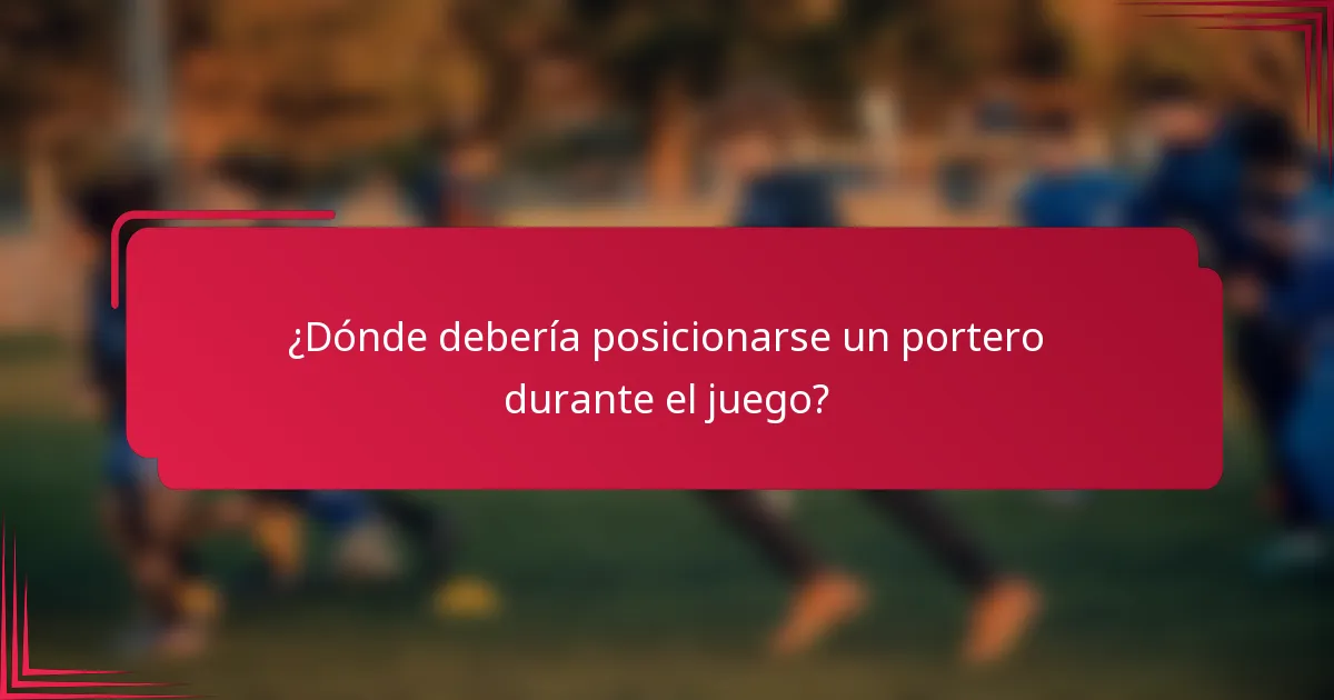 ¿Dónde debería posicionarse un portero durante el juego?