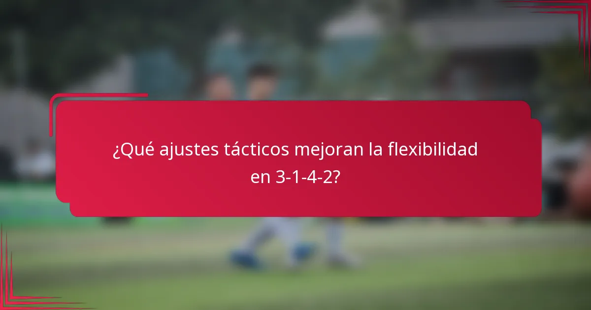 ¿Qué ajustes tácticos mejoran la flexibilidad en 3-1-4-2?