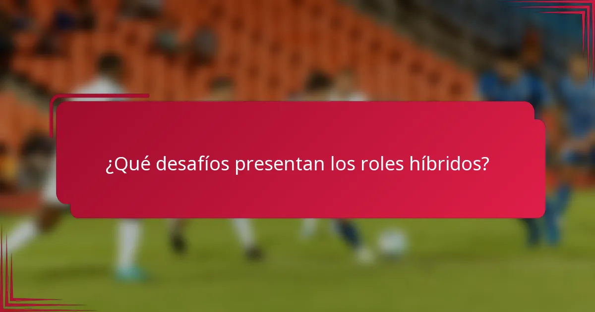 ¿Qué desafíos presentan los roles híbridos?